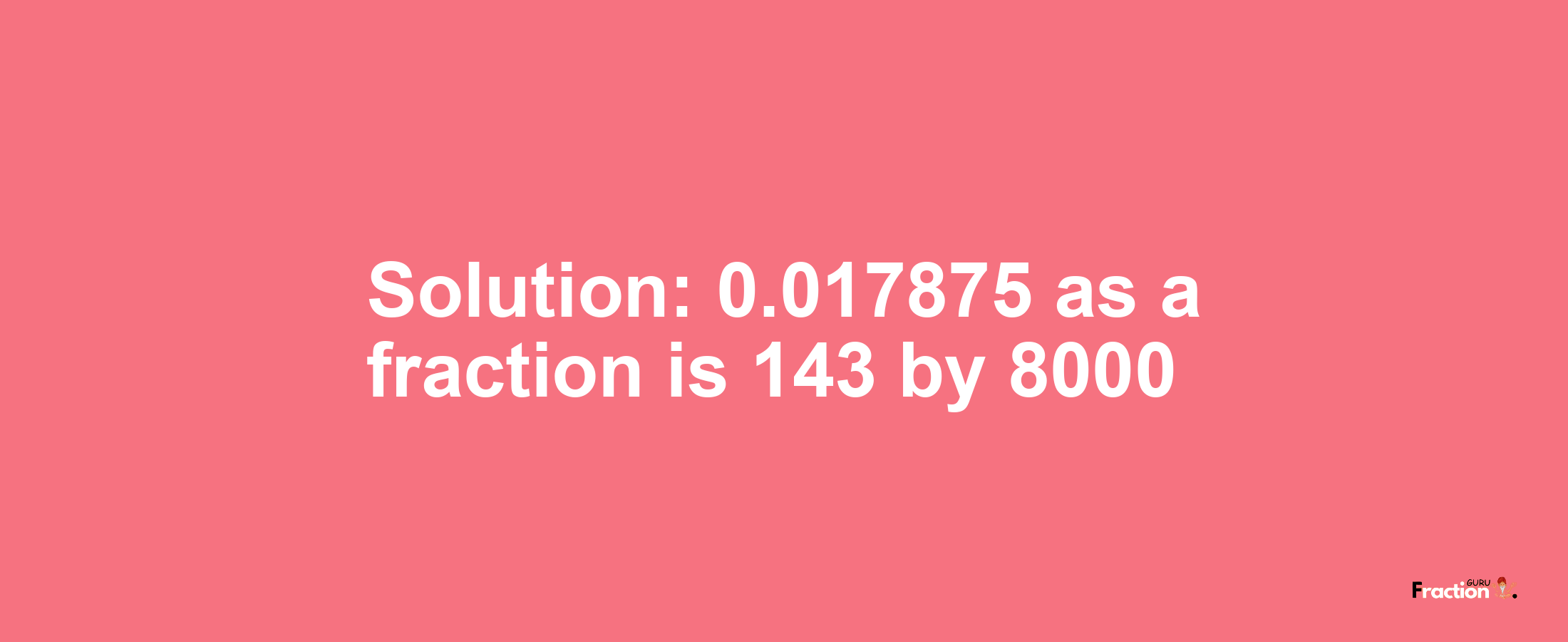 Solution:0.017875 as a fraction is 143/8000